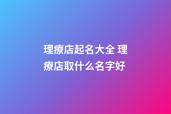 理療店起名大全 理療店取什么名字好-第1張-店鋪起名-玄機派